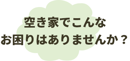 空き家でこんなお困りはありませんか？